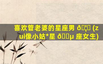 喜欢管老婆的星座男 🦄 (zui
像小姑*
星 🐵 座女生)